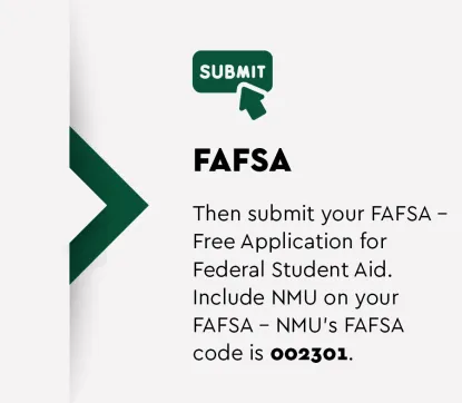 Submit your FAFSA. NMU's FAFSA code is 002301.